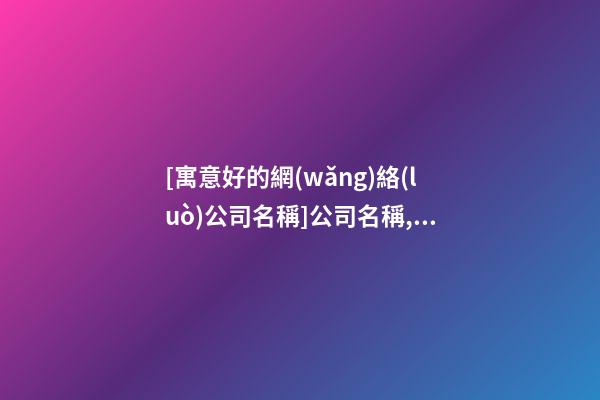 [寓意好的網(wǎng)絡(luò)公司名稱]公司名稱,寓意好的公司名稱-第1張-公司起名-玄機(jī)派